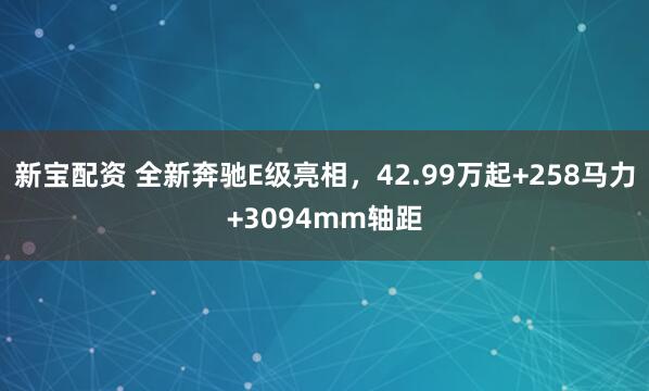 新宝配资 全新奔驰E级亮相，42.99万起+258马力+3094mm轴距