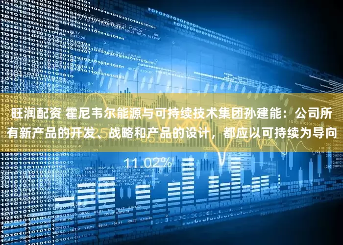 旺润配资 霍尼韦尔能源与可持续技术集团孙建能:公司所有新产品的开发、战略和产品的设计,都应以可持续为导向