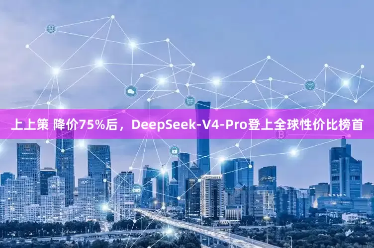 上上策 降价75%后，DeepSeek-V4-Pro登上全球性价比榜首