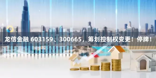 龙信金融 603159、300665，筹划控制权变更！停牌！