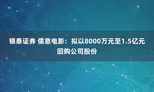 银泰证券 儒意电影：拟以8000万元至1.5亿元回购公司股份