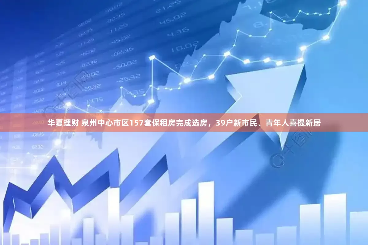 华夏理财 泉州中心市区157套保租房完成选房,39户新市民、青年人喜提新居