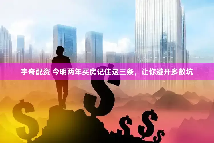 宇奇配资 今明两年买房记住这三条，让你避开多数坑