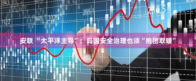 安联 “太平洋主导”：岛国安全治理也须“抱团取暖”