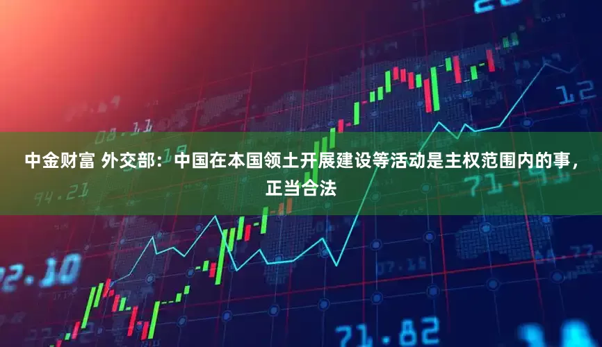 中金财富 外交部：中国在本国领土开展建设等活动是主权范围内的事，正当合法